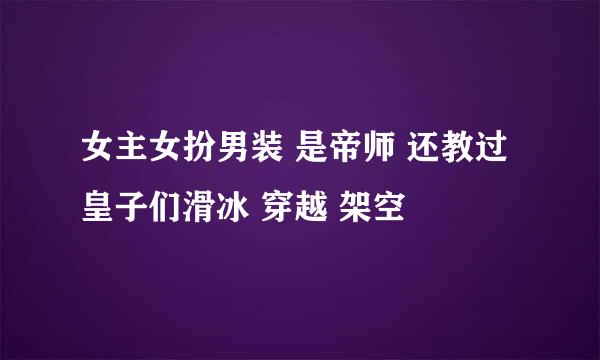 女主女扮男装 是帝师 还教过皇子们滑冰 穿越 架空