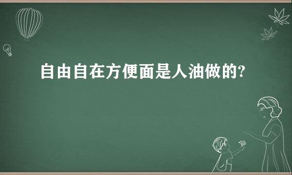 自由自在方便面是人油做的?