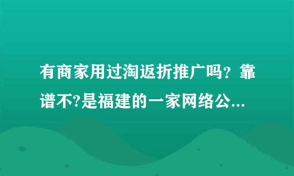 有商家用过淘返折推广吗？靠谱不?是福建的一家网络公司，网站是今年3月份注册的