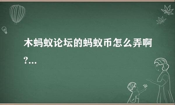 木蚂蚁论坛的蚂蚁币怎么弄啊?...