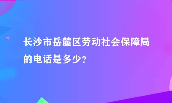 长沙市岳麓区劳动社会保障局的电话是多少？