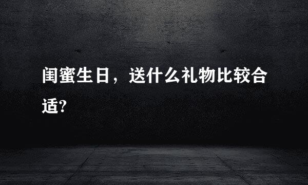 闺蜜生日，送什么礼物比较合适?