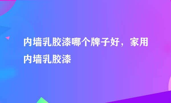 内墙乳胶漆哪个牌子好，家用内墙乳胶漆