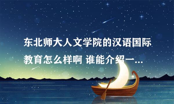 东北师大人文学院的汉语国际教育怎么样啊 谁能介绍一下啊东北师大人文学院的汉语国际教育