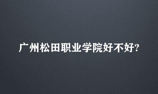 广州松田职业学院好不好?