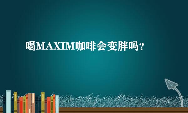 喝MAXIM咖啡会变胖吗？