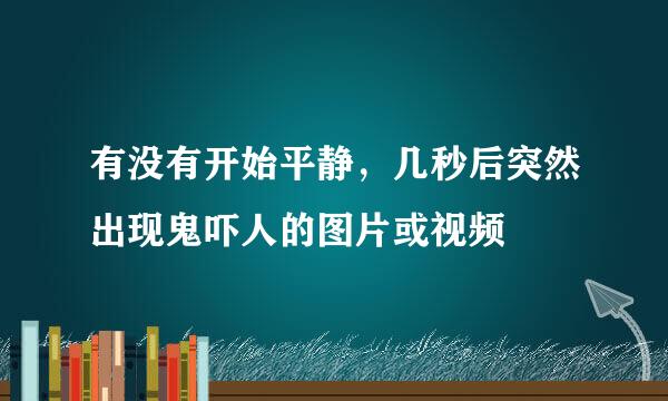 有没有开始平静，几秒后突然出现鬼吓人的图片或视频