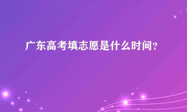 广东高考填志愿是什么时间？