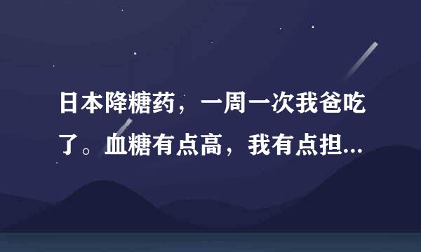 日本降糖药，一周一次我爸吃了。血糖有点高，我有点担心。我爸是2型 打胰岛素10年了。