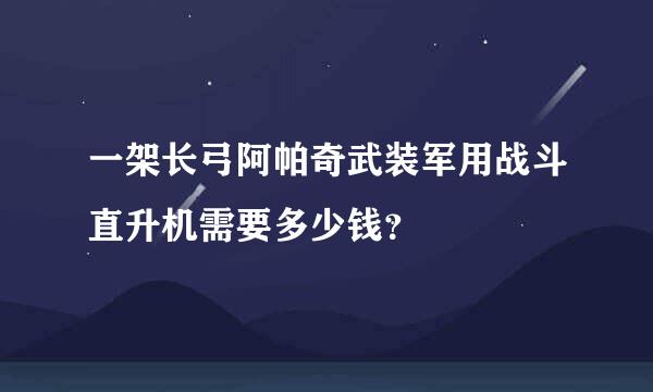 一架长弓阿帕奇武装军用战斗直升机需要多少钱？