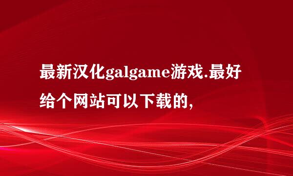 最新汉化galgame游戏.最好给个网站可以下载的,