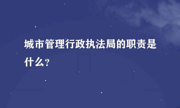 城市管理行政执法局的职责是什么？