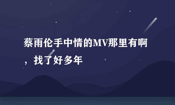 蔡雨伦手中情的MV那里有啊，找了好多年