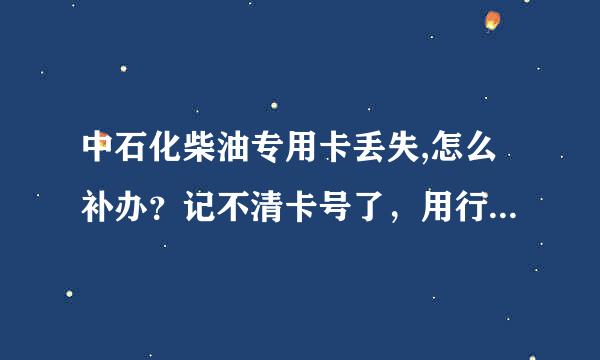 中石化柴油专用卡丢失,怎么补办？记不清卡号了，用行驶证和身份证可以去原办卡加油站补办吗？