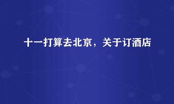 十一打算去北京，关于订酒店