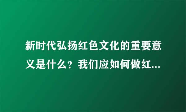 新时代弘扬红色文化的重要意义是什么？我们应如何做红色基因的传承人？