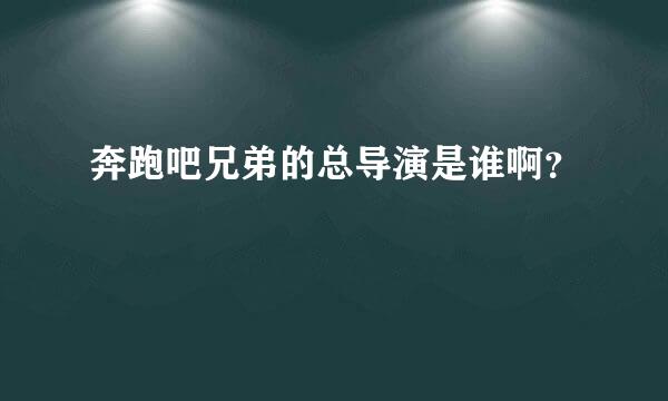 奔跑吧兄弟的总导演是谁啊？