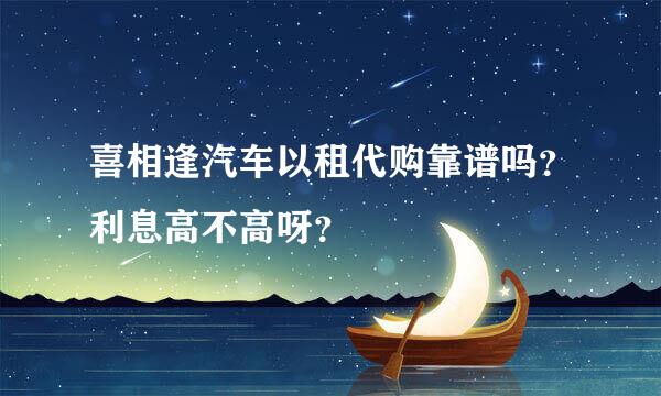 喜相逢汽车以租代购靠谱吗？利息高不高呀？