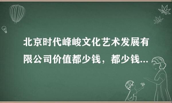 北京时代峰峻文化艺术发展有限公司价值都少钱，都少钱才能入股？