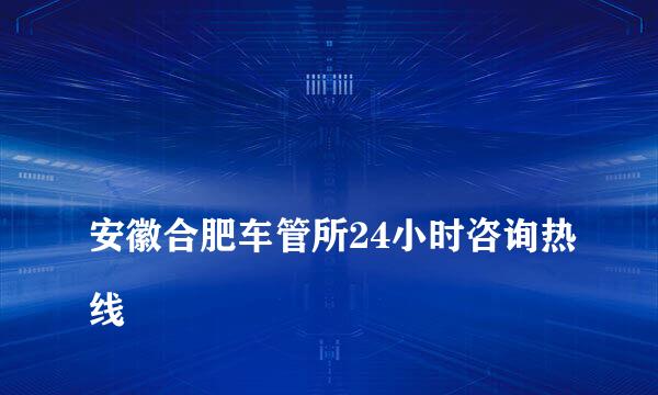 
安徽合肥车管所24小时咨询热线
