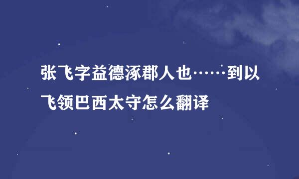 张飞字益德涿郡人也……到以飞领巴西太守怎么翻译