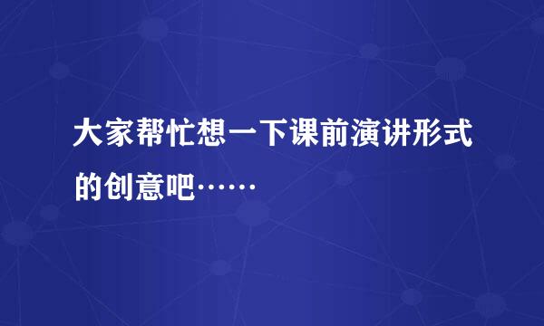 大家帮忙想一下课前演讲形式的创意吧……