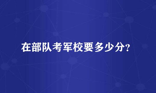 在部队考军校要多少分？