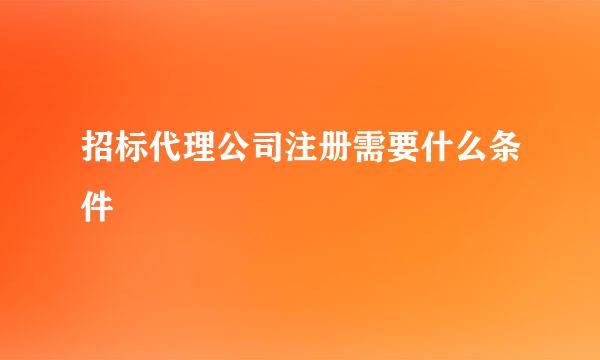 招标代理公司注册需要什么条件