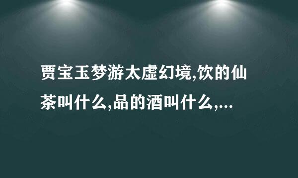 贾宝玉梦游太虚幻境,饮的仙茶叫什么,品的酒叫什么,听的歌曲叫什么?