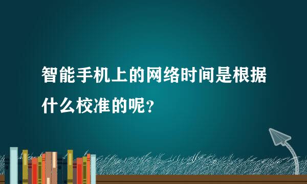 智能手机上的网络时间是根据什么校准的呢？