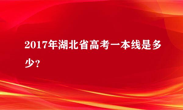 2017年湖北省高考一本线是多少？