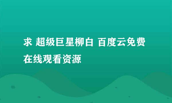 求 超级巨星柳白 百度云免费在线观看资源