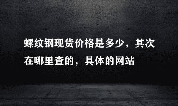 螺纹钢现货价格是多少，其次在哪里查的，具体的网站