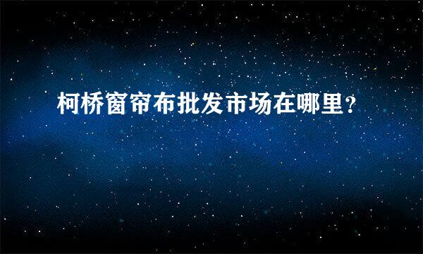 柯桥窗帘布批发市场在哪里？