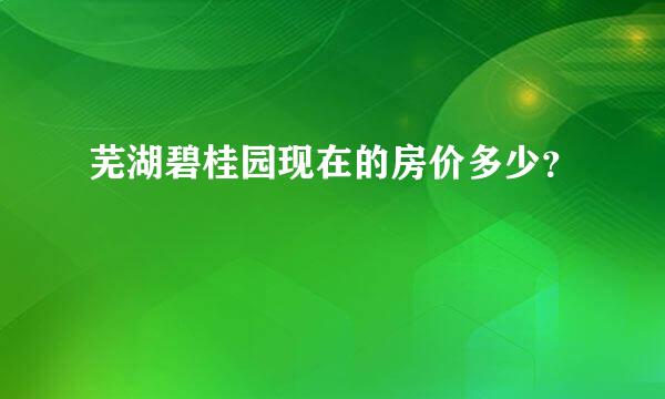 芜湖碧桂园现在的房价多少？