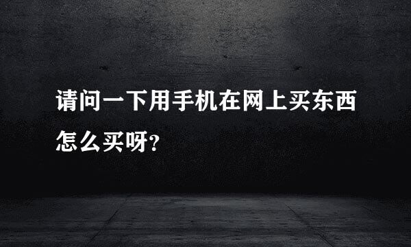 请问一下用手机在网上买东西怎么买呀？