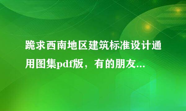 跪求西南地区建筑标准设计通用图集pdf版，有的朋友帮下忙啦。谢谢了