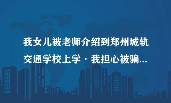 我女儿被老师介绍到郑州城轨交通学校上学·我担心被骗·亲们有谁知道该学校是否·正规可靠