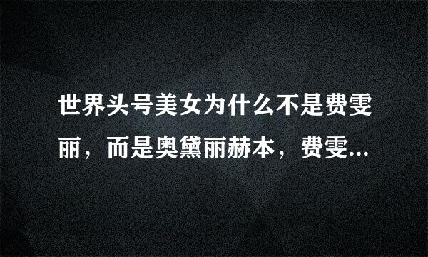 世界头号美女为什么不是费雯丽，而是奥黛丽赫本，费雯丽无论是从演技和美貌上都比赫本出色