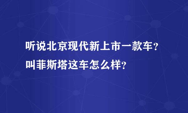 听说北京现代新上市一款车？叫菲斯塔这车怎么样？