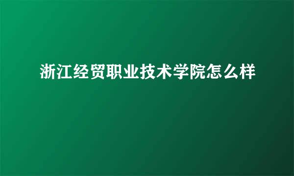 浙江经贸职业技术学院怎么样