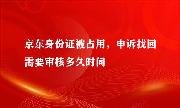 京东身份证被占用，申诉找回需要审核多久时间