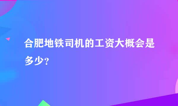 合肥地铁司机的工资大概会是多少？