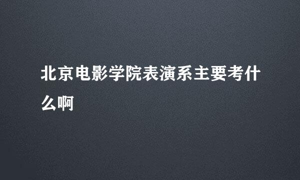 北京电影学院表演系主要考什么啊