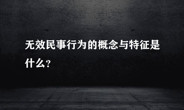 无效民事行为的概念与特征是什么？