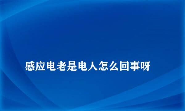 
感应电老是电人怎么回事呀
