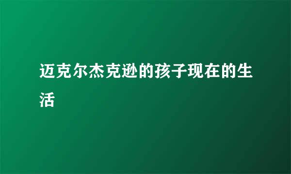 迈克尔杰克逊的孩子现在的生活