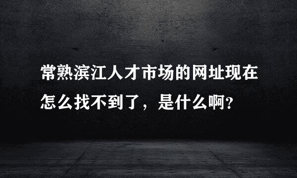 常熟滨江人才市场的网址现在怎么找不到了，是什么啊？