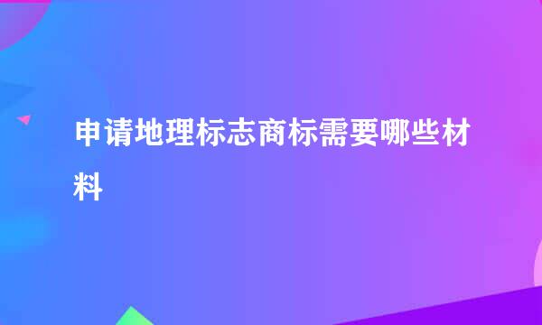 申请地理标志商标需要哪些材料