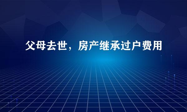 父母去世，房产继承过户费用